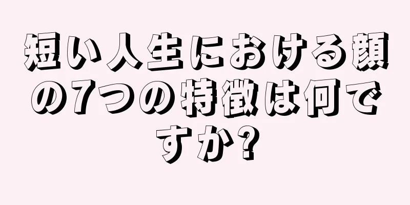 短い人生における顔の7つの特徴は何ですか?