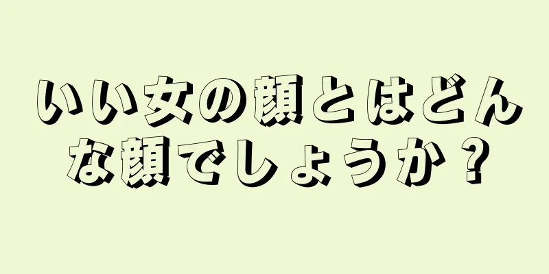 いい女の顔とはどんな顔でしょうか？