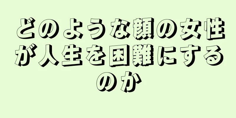 どのような顔の女性が人生を困難にするのか