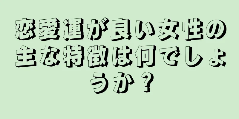 恋愛運が良い女性の主な特徴は何でしょうか？