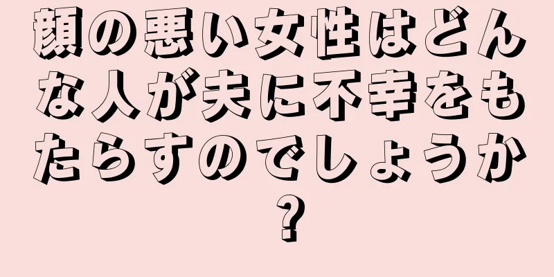 顔の悪い女性はどんな人が夫に不幸をもたらすのでしょうか？