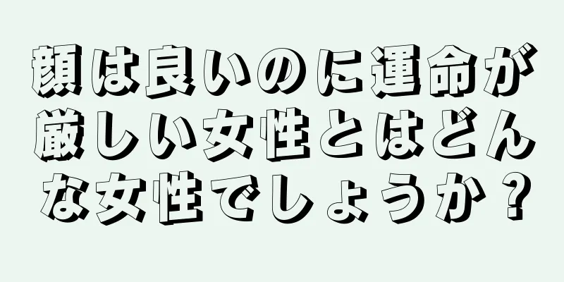 顔は良いのに運命が厳しい女性とはどんな女性でしょうか？