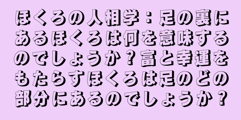 ほくろの人相学：足の裏にあるほくろは何を意味するのでしょうか？富と幸運をもたらすほくろは足のどの部分にあるのでしょうか？