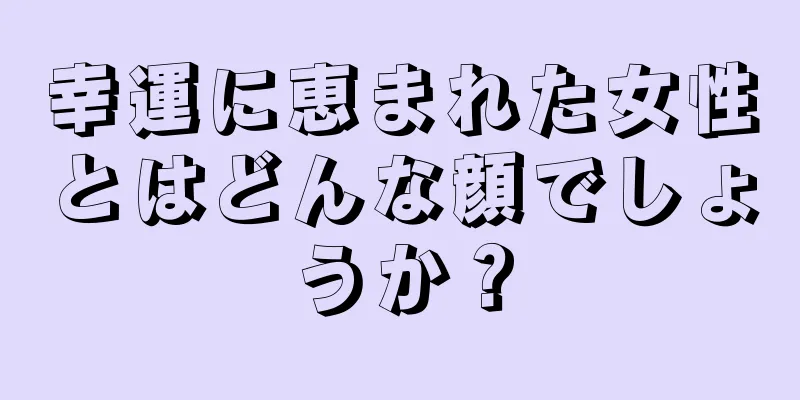 幸運に恵まれた女性とはどんな顔でしょうか？