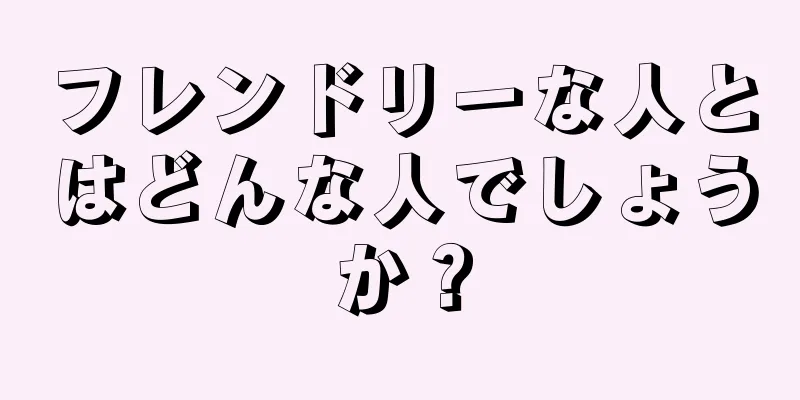 フレンドリーな人とはどんな人でしょうか？