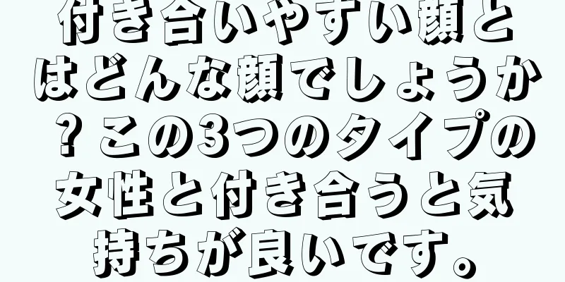 付き合いやすい顔とはどんな顔でしょうか？この3つのタイプの女性と付き合うと気持ちが良いです。