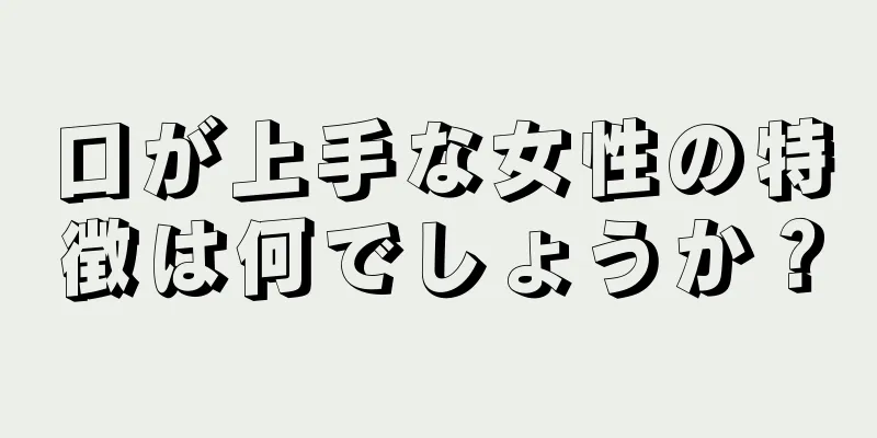 口が上手な女性の特徴は何でしょうか？