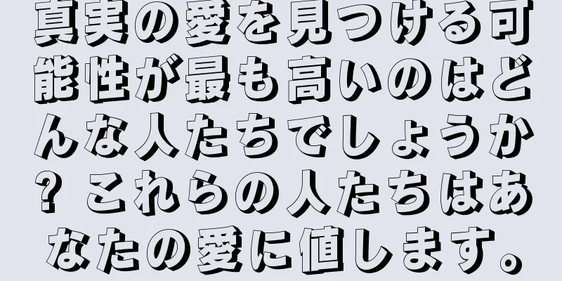 真実の愛を見つける可能性が最も高いのはどんな人たちでしょうか? これらの人たちはあなたの愛に値します。