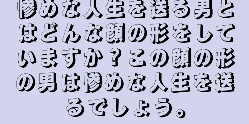 惨めな人生を送る男とはどんな顔の形をしていますか？この顔の形の男は惨めな人生を送るでしょう。