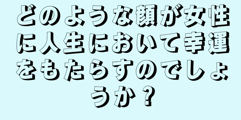 どのような顔が女性に人生において幸運をもたらすのでしょうか？