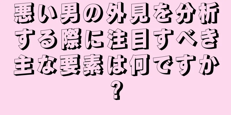 悪い男の外見を分析する際に注目すべき主な要素は何ですか?