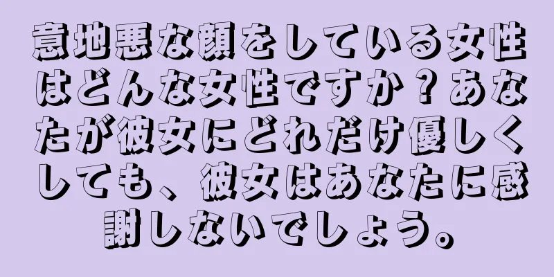 意地悪な顔をしている女性はどんな女性ですか？あなたが彼女にどれだけ優しくしても、彼女はあなたに感謝しないでしょう。