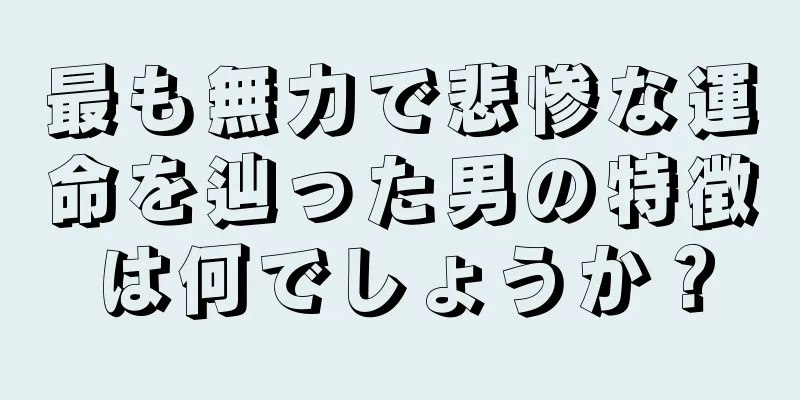 最も無力で悲惨な運命を辿った男の特徴は何でしょうか？