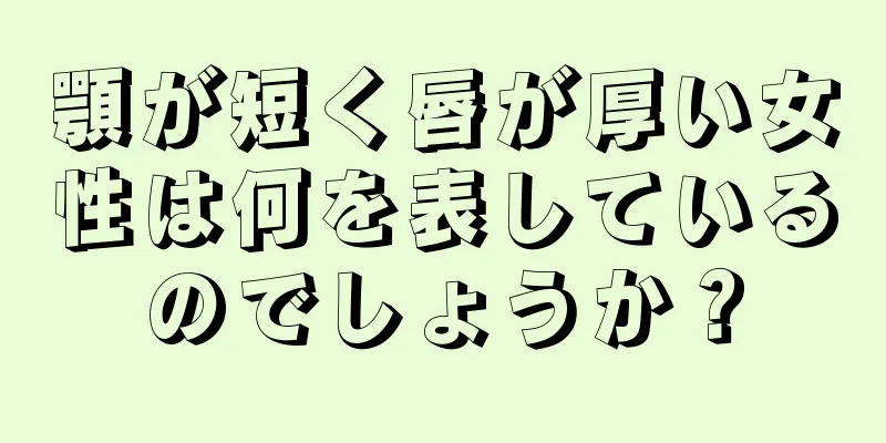 顎が短く唇が厚い女性は何を表しているのでしょうか？