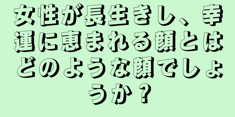 女性が長生きし、幸運に恵まれる顔とはどのような顔でしょうか？