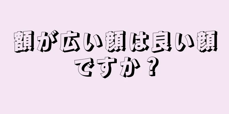 額が広い顔は良い顔ですか？