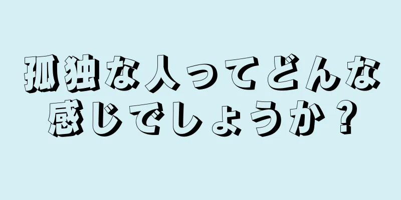 孤独な人ってどんな感じでしょうか？