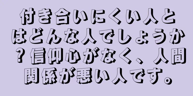 付き合いにくい人とはどんな人でしょうか？信仰心がなく、人間関係が悪い人です。