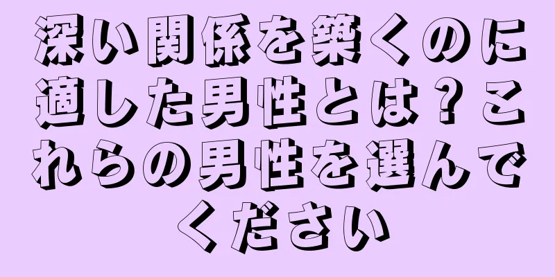 深い関係を築くのに適した男性とは？これらの男性を選んでください