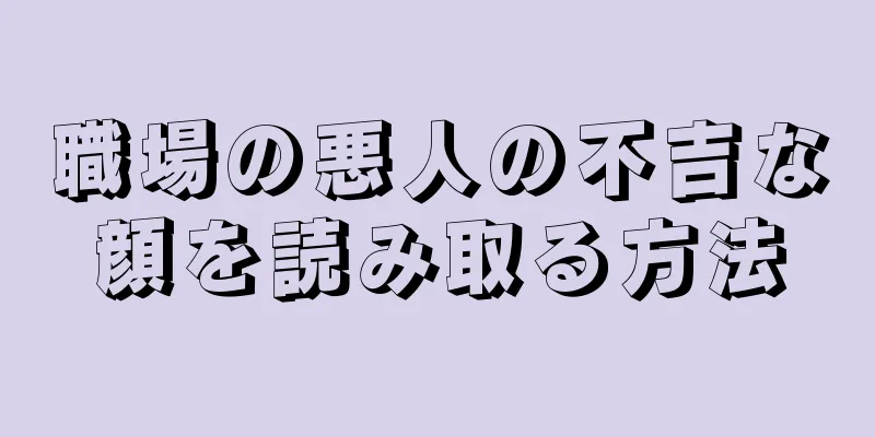 職場の悪人の不吉な顔を読み取る方法