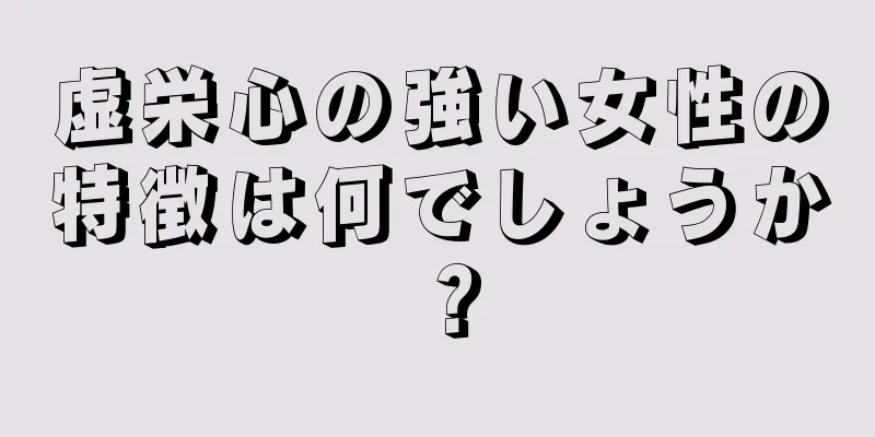 虚栄心の強い女性の特徴は何でしょうか？