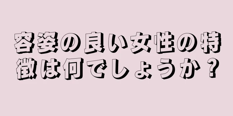 容姿の良い女性の特徴は何でしょうか？