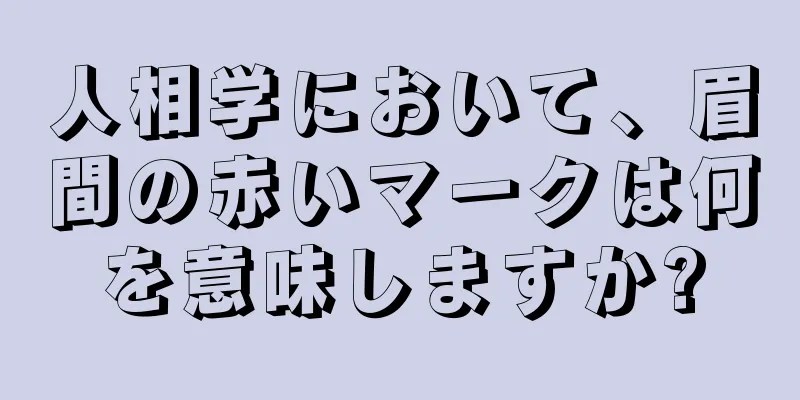 人相学において、眉間の赤いマークは何を意味しますか?