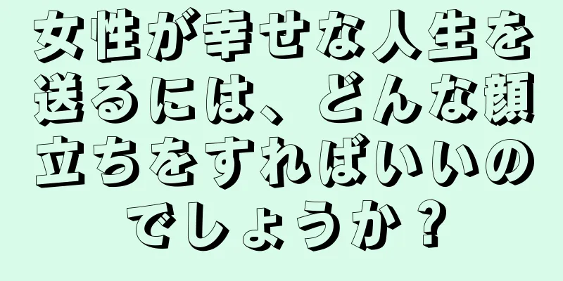 女性が幸せな人生を送るには、どんな顔立ちをすればいいのでしょうか？