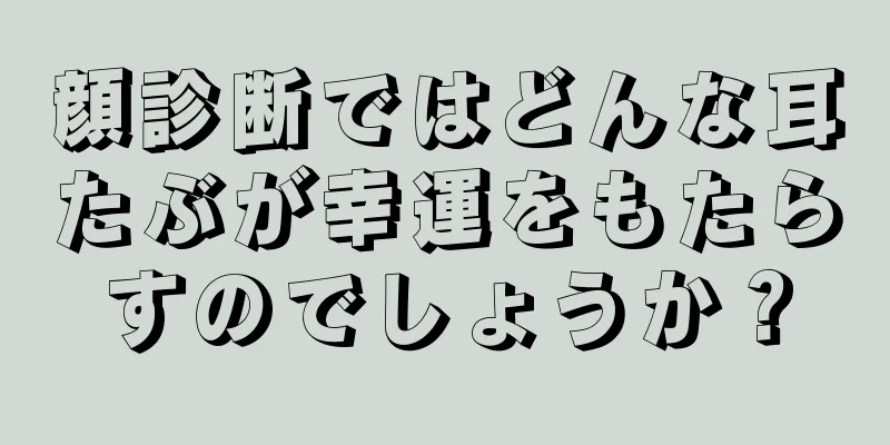 顔診断ではどんな耳たぶが幸運をもたらすのでしょうか？