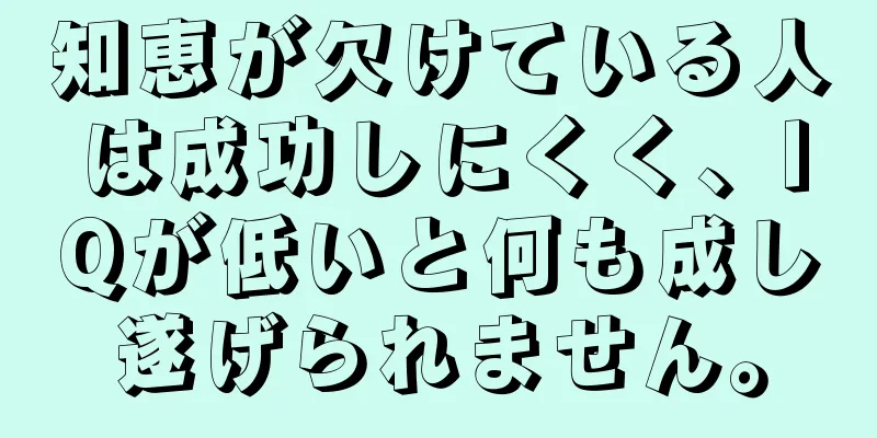 知恵が欠けている人は成功しにくく、IQが低いと何も成し遂げられません。