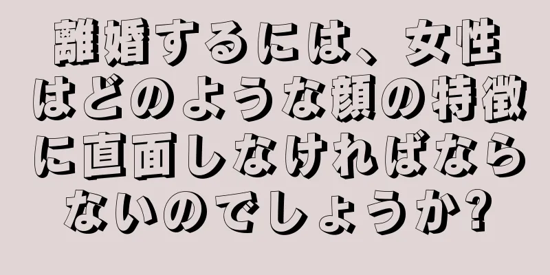 離婚するには、女性はどのような顔の特徴に直面しなければならないのでしょうか?