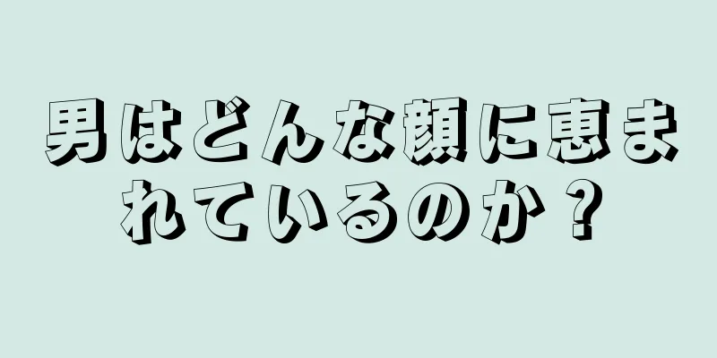 男はどんな顔に恵まれているのか？