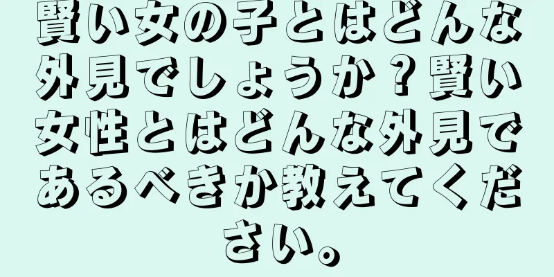 賢い女の子とはどんな外見でしょうか？賢い女性とはどんな外見であるべきか教えてください。