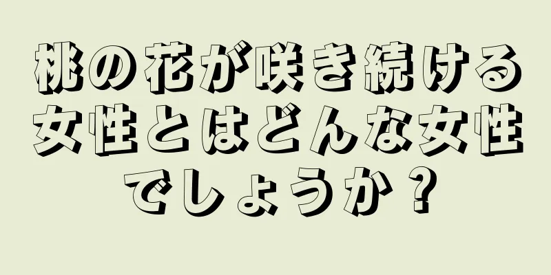 桃の花が咲き続ける女性とはどんな女性でしょうか？