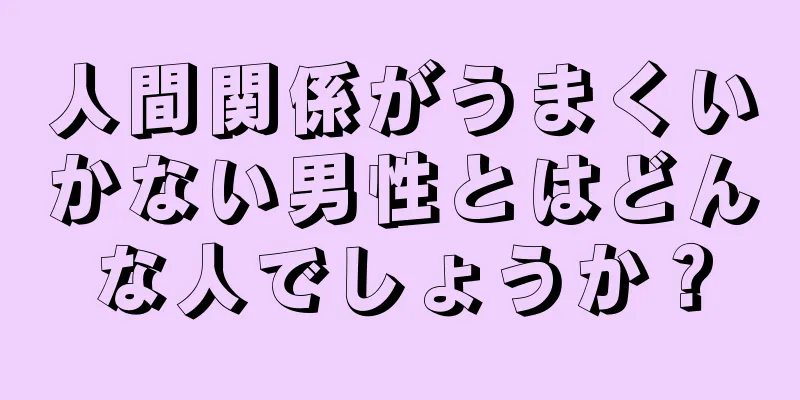 人間関係がうまくいかない男性とはどんな人でしょうか？