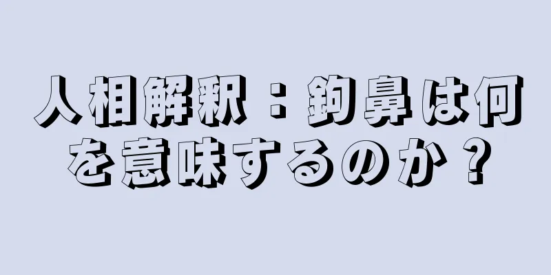 人相解釈：鉤鼻は何を意味するのか？