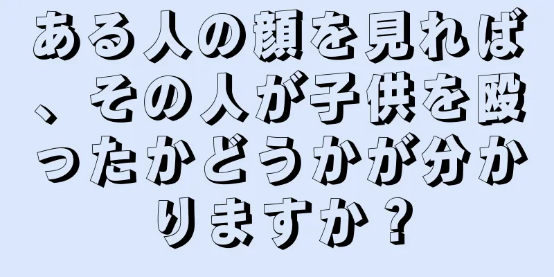 ある人の顔を見れば、その人が子供を殴ったかどうかが分かりますか？