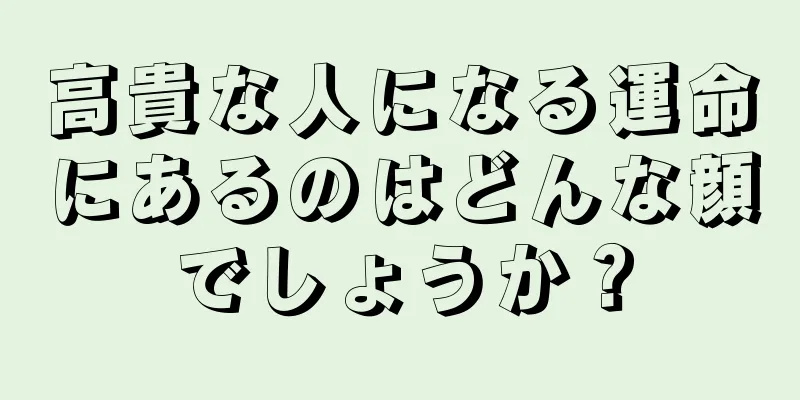 高貴な人になる運命にあるのはどんな顔でしょうか？