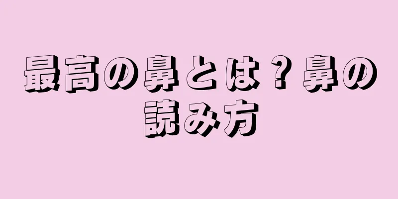 最高の鼻とは？鼻の読み方