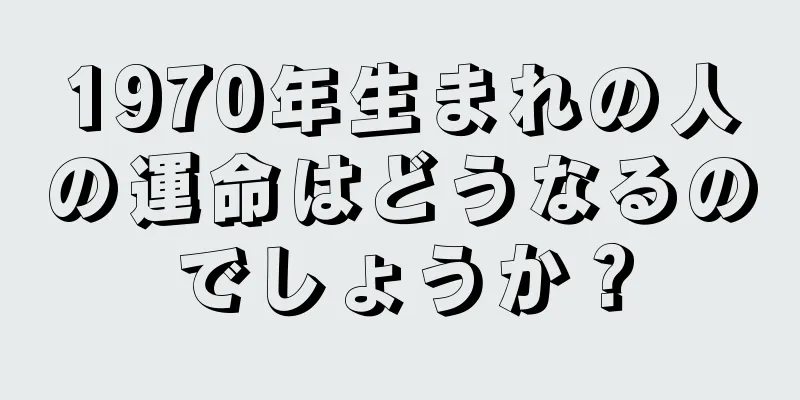 1970年生まれの人の運命はどうなるのでしょうか？