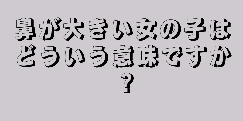 鼻が大きい女の子はどういう意味ですか？