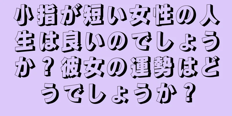 小指が短い女性の人生は良いのでしょうか？彼女の運勢はどうでしょうか？