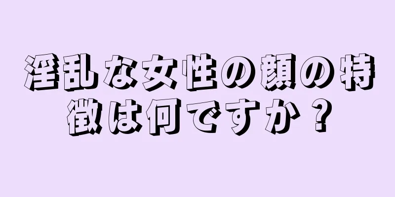 淫乱な女性の顔の特徴は何ですか？