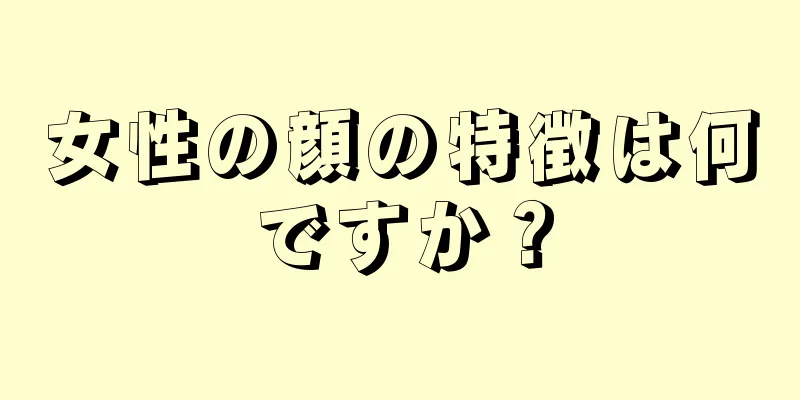 女性の顔の特徴は何ですか？