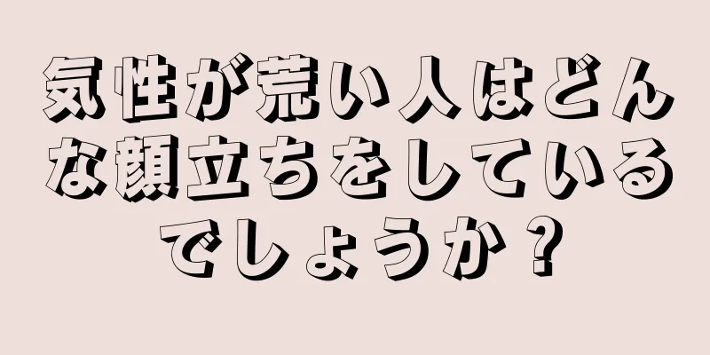 気性が荒い人はどんな顔立ちをしているでしょうか？