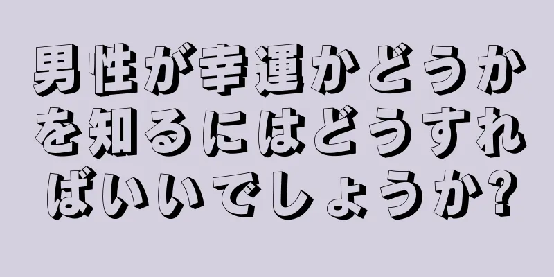 男性が幸運かどうかを知るにはどうすればいいでしょうか?