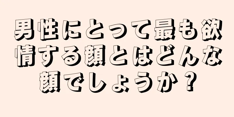 男性にとって最も欲情する顔とはどんな顔でしょうか？