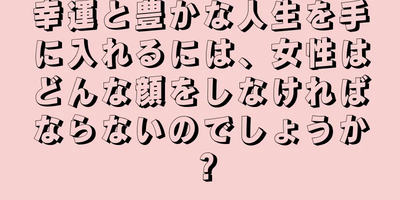 幸運と豊かな人生を手に入れるには、女性はどんな顔をしなければならないのでしょうか？