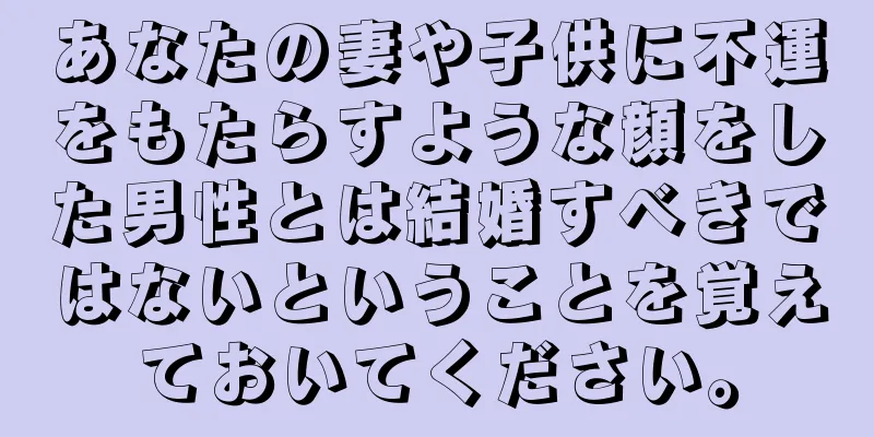 あなたの妻や子供に不運をもたらすような顔をした男性とは結婚すべきではないということを覚えておいてください。