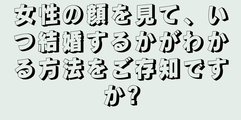 女性の顔を見て、いつ結婚するかがわかる方法をご存知ですか?